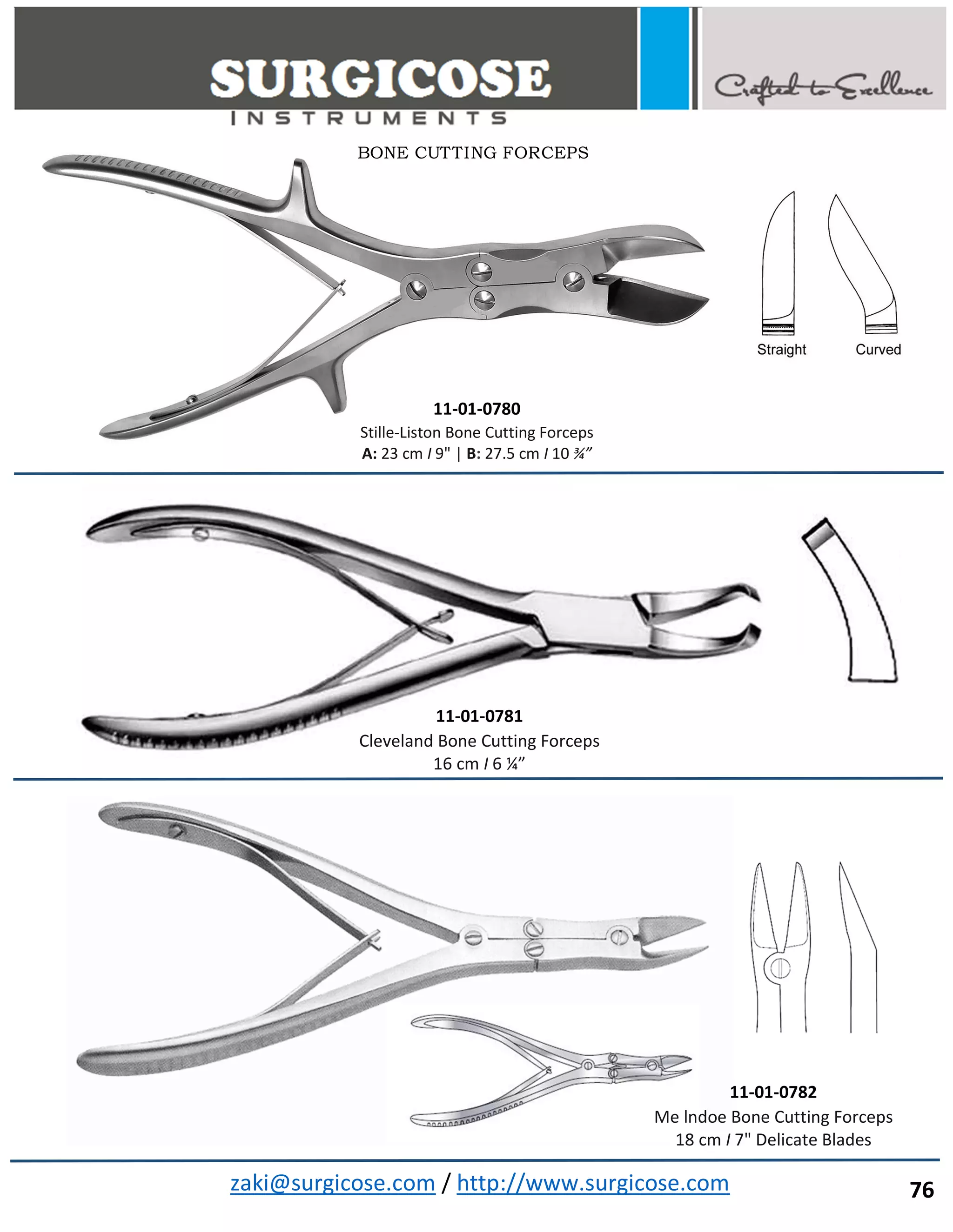 zaki@surgicose.com / http://www.surgicose.com
BONE CUTTING FORCEPS
11-01-0780
Stille-Liston Bone Cutting Forceps
A: 23 cm I 9" | B: 27.5 cm I 10 ¾”
11-01-0781
Cleveland Bone Cutting Forceps
16 cm I 6 ¼”
11-01-0782
Me lndoe Bone Cutting Forceps
18 cm I 7" Delicate Blades
76
 