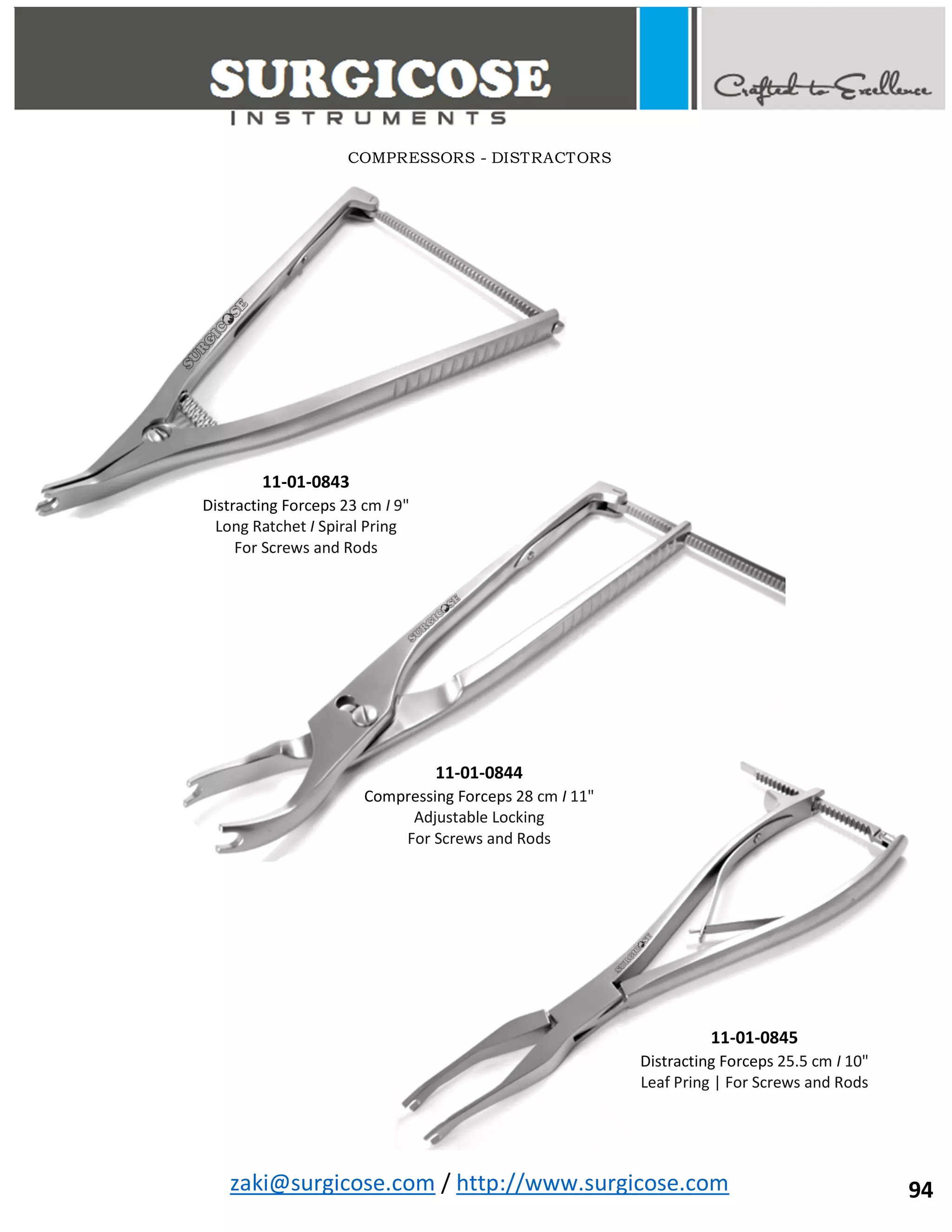 zaki@surgicose.com / http://www.surgicose.com
COMPRESSORS - DISTRACTORS
11-01-0844
Compressing Forceps 28 cm I 11"
Adjustable Locking
For Screws and Rods
11-01-0843
Distracting Forceps 23 cm I 9"
Long Ratchet I Spiral Pring
For Screws and Rods
11-01-0845
Distracting Forceps 25.5 cm I 10"
Leaf Pring | For Screws and Rods
94
 