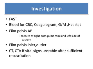 Investigation
• FAST
• Blood for CBC, Coagulogram, G/M ,Hct stat
• Film pelvis AP
Fracture of right both pubic rami and left side of
sacrum
• Film pelvis inlet,outlet
• CT, CTA if vital signs unstable after sufficient
resuscitation
 