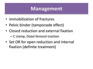 Management
• immobilization of fractures
• Pelvic binder (tamponade effect)
• Closed reduction and external fixation
– C clamp, Distal femoral traction
• Set OR for open reduction and internal
fixation (definite treatment)
 