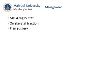 Management
• MO 4 mg IV stat
• On skeletal traction
• Plan surgery
 