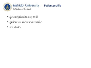 Patient profile
• ผู้ป่วยหญิงไทยโสด อายุ 19 ปี
• ภูมิลาเนา อ. พิมาย จ.นครราชสีมา
• อาชีพรับจ้าง
 