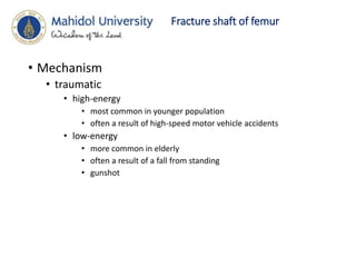 Fracture shaft of femur
• Mechanism
• traumatic
• high-energy
• most common in younger population
• often a result of high-speed motor vehicle accidents
• low-energy
• more common in elderly
• often a result of a fall from standing
• gunshot
 