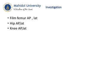 Investigation
• Film femur AP , lat
• Hip AP,lat
• Knee AP,lat
 