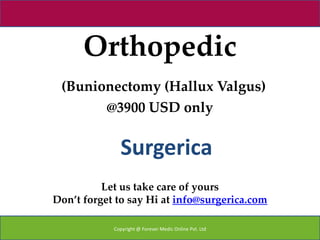 Orthopedic
 (Bunionectomy (Hallux Valgus)
       @3900 USD only


              Surgerica
          Let us take care of yours
Don’t forget to say Hi at info@surgerica.com

            Copyright @ Forever Medic Online Pvt. Ltd
 