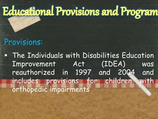  The Individuals with Disabilities Education
Improvement Act (IDEA) was
reauthorized in 1997 and 2004 and
includes provisions for children with
orthopedic impairments
Provisions:
 