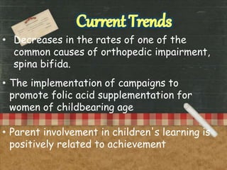 • Decreases in the rates of one of the
common causes of orthopedic impairment,
spina bifida.
• The implementation of campaigns to
promote folic acid supplementation for
women of childbearing age
• Parent involvement in children's learning is
positively related to achievement
 
