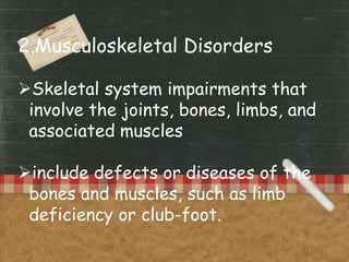 2.Musculoskeletal Disorders
Skeletal system impairments that
involve the joints, bones, limbs, and
associated muscles
include defects or diseases of the
bones and muscles, such as limb
deficiency or club-foot.
 