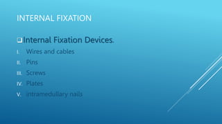 INTERNAL FIXATION
Internal Fixation Devices.
I. Wires and cables
II. Pins
III. Screws
IV. Plates
V. intramedullary nails
 