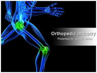 Orthopedic Industry
  Presented by Kathryn Barbe
 