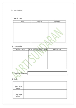 8. Investigations
9. Special Tests
Tests Positive Negative
10. Problem List
IMPAIREMENT FUNCTIONAL LIMITATION DISABILITY
11. Functional Diagnosis
12. Goals
Short Term
Goals
Long Term
Goals
 