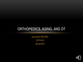 ORTHOPEDICS, AGING, AND OT
       Joyce Goff, MS OTR/L
            OCTH 533
           Spring 2013
 