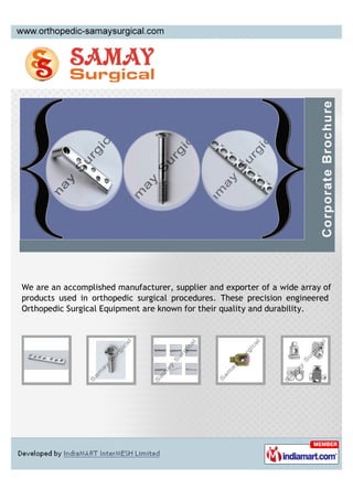 We are an accomplished manufacturer, supplier and exporter of a wide array of
products used in orthopedic surgical procedures. These precision engineered
Orthopedic Surgical Equipment are known for their quality and durability.
 