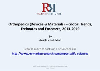 Orthopedics (Devices & Materials) – Global Trends,
Estimates and Forecasts, 2013-2019
By
Axis Research Mind
Browse more reports on Life Sciences @
http://www.rnrmarketresearch.com/reports/life-sciences
© RnRMarketResearch.com ; sales@rnrmarketresearch.com ;
+1 888 391 5441
 