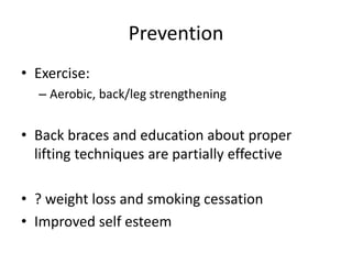 Prevention
• Exercise:
– Aerobic, back/leg strengthening
• Back braces and education about proper
lifting techniques are partially effective
• ? weight loss and smoking cessation
• Improved self esteem
 