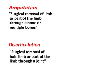 Amputation
“Surgical removal of limb
or part of the limb
through a bone or
multiple bones”
Disarticulation
“Surgical removal of
hole limb or part of the
limb through a joint”
 