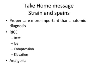 Take Home message
Strain and spains
• Proper care more important than anatomic
diagnosis
• RICE
– Rest
– Ice
– Compression
– Elevation
• Analgesia
 