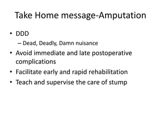 Take Home message-Amputation
• DDD
– Dead, Deadly, Damn nuisance
• Avoid immediate and late postoperative
complications
• Facilitate early and rapid rehabilitation
• Teach and supervise the care of stump
 