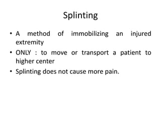 Splinting
• A method of immobilizing an injured
extremity
• ONLY : to move or transport a patient to
higher center
• Splinting does not cause more pain.
 