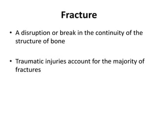 Fracture
• A disruption or break in the continuity of the
structure of bone
• Traumatic injuries account for the majority of
fractures
 