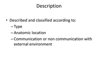 Description
• Described and classified according to:
–Type
–Anatomic location
–Communication or non communication with
external environment
 