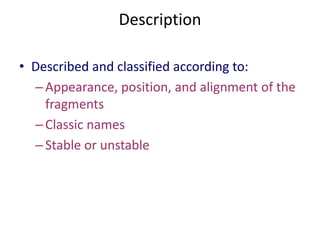 Description
• Described and classified according to:
–Appearance, position, and alignment of the
fragments
–Classic names
–Stable or unstable
 