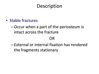 Description
• Stable fractures
–Occur when a part of the periosteum is
intact across the fracture
OR
–External or internal fixation has rendered
the fragments stationary
 