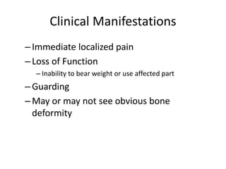Clinical Manifestations
–Immediate localized pain
–Loss of Function
– Inability to bear weight or use affected part
–Guarding
–May or may not see obvious bone
deformity
 