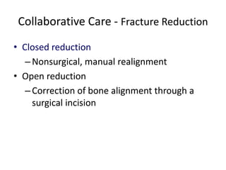 Collaborative Care - Fracture Reduction
• Closed reduction
–Nonsurgical, manual realignment
• Open reduction
–Correction of bone alignment through a
surgical incision
 