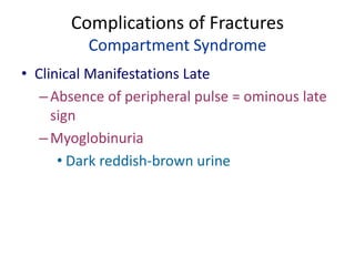 Complications of Fractures
Compartment Syndrome
• Clinical Manifestations Late
–Absence of peripheral pulse = ominous late
sign
–Myoglobinuria
• Dark reddish-brown urine
 