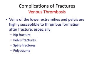 Complications of Fractures
Venous Thrombosis
• Veins of the lower extremities and pelvis are
highly susceptible to thrombus formation
after fracture, especially
• hip fracture
• Pelvis fractures
• Spine fractures
• Polytrauma
 