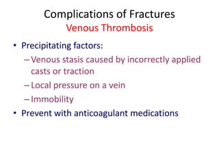 Complications of Fractures
Venous Thrombosis
• Precipitating factors:
–Venous stasis caused by incorrectly applied
casts or traction
–Local pressure on a vein
–Immobility
• Prevent with anticoagulant medications
 