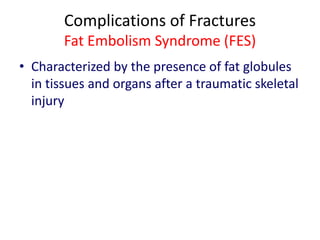 Complications of Fractures
Fat Embolism Syndrome (FES)
• Characterized by the presence of fat globules
in tissues and organs after a traumatic skeletal
injury
 