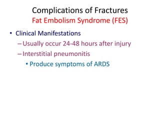 Complications of Fractures
Fat Embolism Syndrome (FES)
• Clinical Manifestations
–Usually occur 24-48 hours after injury
–Interstitial pneumonitis
• Produce symptoms of ARDS
 