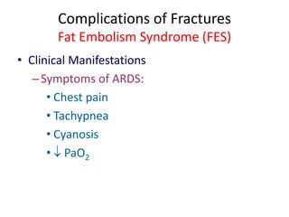 Complications of Fractures
Fat Embolism Syndrome (FES)
• Clinical Manifestations
–Symptoms of ARDS:
• Chest pain
• Tachypnea
• Cyanosis
•  PaO2
 