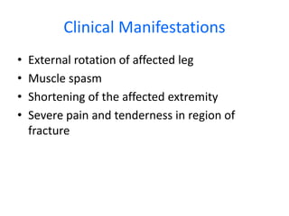 Clinical Manifestations
• External rotation of affected leg
• Muscle spasm
• Shortening of the affected extremity
• Severe pain and tenderness in region of
fracture
 