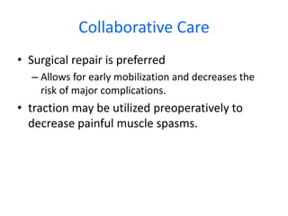 Collaborative Care
• Surgical repair is preferred
– Allows for early mobilization and decreases the
risk of major complications.
• traction may be utilized preoperatively to
decrease painful muscle spasms.
 