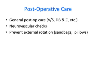 Post-Operative Care
• General post-op care (V/S, DB & C, etc.)
• Neurovascular checks
• Prevent external rotation (sandbags, pillows)
 