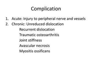 Complication
1. Acute: Injury to peripheral nerve and vessels
2. Chronic: Unreduced dislocation
Recurrent dislocation
Traumatic osteoarthritis
Joint stiffness
Avascular necrosis
Myositis ossificans
 