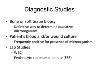 Diagnostic Studies
• Bone or soft tissue biopsy
– Definitive way to determine causative
microorganism
• Patient’s blood and/or wound culture
– Frequently positive for presence of microorganism
• Lab Studies
– WBC
– Erythrocyte sedimentation rate (ESR)
 