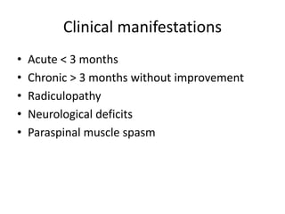 Clinical manifestations
• Acute < 3 months
• Chronic > 3 months without improvement
• Radiculopathy
• Neurological deficits
• Paraspinal muscle spasm
 