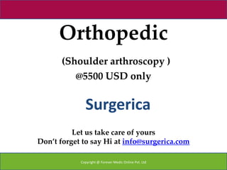 Orthopedic
       (Shoulder arthroscopy )
          @5500 USD only


              Surgerica
          Let us take care of yours
Don’t forget to say Hi at info@surgerica.com

            Copyright @ Forever Medic Online Pvt. Ltd
 
