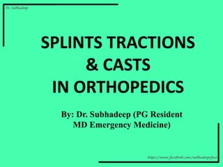 SPLINTS TRACTIONS
& CASTS
IN ORTHOPEDICS
By: Dr. Subhadeep (PG Resident
MD Emergency Medicine)
 