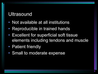 Ultrasound
• Not available at all institutions
• Reproducible in trained hands
• Excellent for superficial soft tissue
elements including tendons and muscle
• Patient friendly
• Small to moderate expense

 