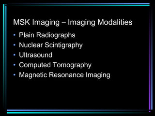 MSK Imaging – Imaging Modalities
•
•
•
•
•

Plain Radiographs
Nuclear Scintigraphy
Ultrasound
Computed Tomography
Magnetic Resonance Imaging

 