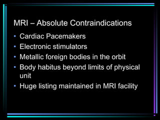 MRI – Absolute Contraindications
•
•
•
•

Cardiac Pacemakers
Electronic stimulators
Metallic foreign bodies in the orbit
Body habitus beyond limits of physical
unit
• Huge listing maintained in MRI facility

 