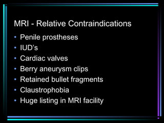MRI - Relative Contraindications
•
•
•
•
•
•
•

Penile prostheses
IUD’s
Cardiac valves
Berry aneurysm clips
Retained bullet fragments
Claustrophobia
Huge listing in MRI facility

 
