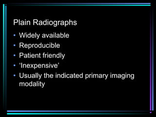 Plain Radiographs
•
•
•
•
•

Widely available
Reproducible
Patient friendly
‘Inexpensive’
Usually the indicated primary imaging
modality

 