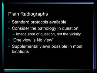 Plain Radiographs
• Standard protocols available
• Consider the pathology in question
– Image area of question, not the vicinity

• “One view is No view”
• Supplemental views possible in most
locations

 