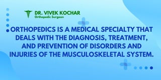 ORTHOPEDICS IS A MEDICAL SPECIALTY THAT
DEALS WITH THE DIAGNOSIS, TREATMENT,
AND PREVENTION OF DISORDERS AND
INJURIES OF THE MUSCULOSKELETAL SYSTEM.
DR. VIVEK KOCHAR
Orthopedic Surgeon
 